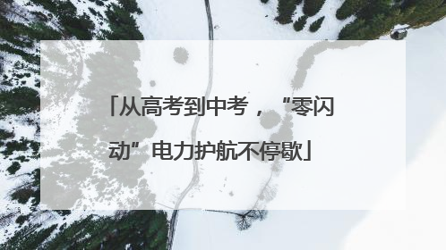 从高考到中考，“零闪动”电力护航不停歇