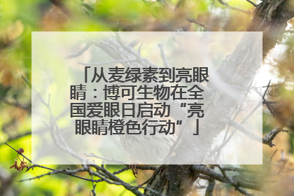 从麦绿素到亮眼睛：博可生物在全国爱眼日启动“亮眼睛橙色行动”