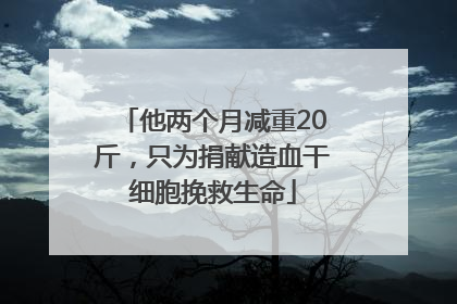 他两个月减重20斤，只为捐献造血干细胞挽救生命