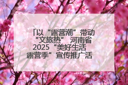 以“露营潮”带动“文旅热” 河南省2025“美好生活露营季”宣传推广活动在平舆县启动