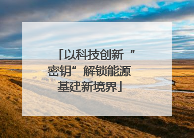以科技创新“密钥”解锁能源基建新境界