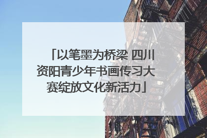 以笔墨为桥梁 四川资阳青少年书画传习大赛绽放文化新活力