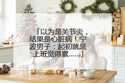 以为是关节炎，结果是心脏病！宁波男子：起初就是上班觉得累……