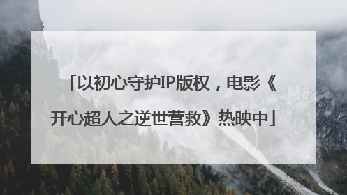 以初心守护IP版权，电影《开心超人之逆世营救》热映中