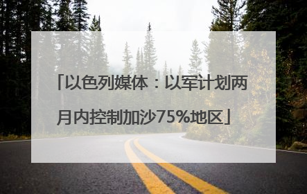 以色列媒体：以军计划两月内控制加沙75%地区