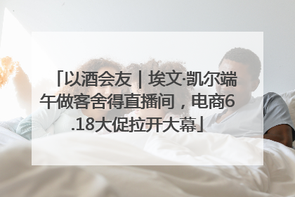 以酒会友|埃文·凯尔端午做客舍得直播间,电商6.18大促拉开大幕