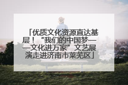 优质文化资源直达基层！“我们的中国梦——文化进万家”文艺展演走进济南市莱芜区