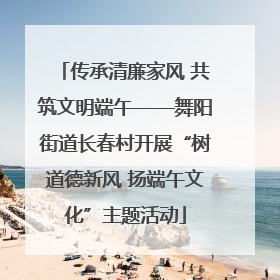 传承清廉家风 共筑文明端午——舞阳街道长春村开展“树道德新风 扬端午文化”主题活动