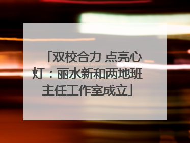 双校合力 点亮心灯：丽水新和两地班主任工作室成立