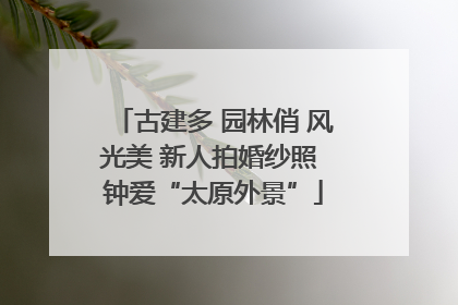 古建多 园林俏 风光美 新人拍婚纱照 钟爱“太原外景”
