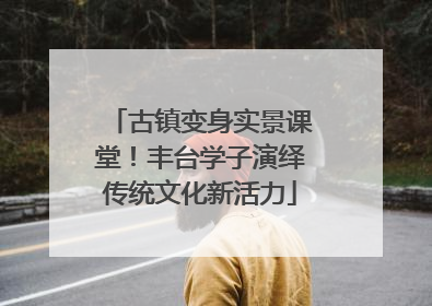 古镇变身实景课堂！丰台学子演绎传统文化新活力