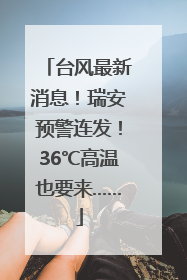 台风最新消息！瑞安预警连发！36℃高温也要来……
