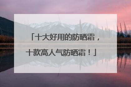 十大好用的防晒霜，十款高人气防晒霜！