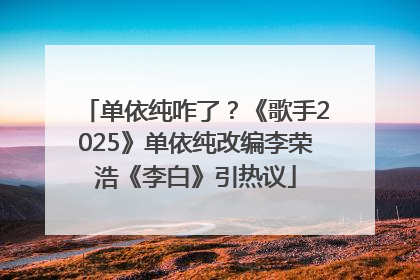 单依纯咋了？《歌手2025》单依纯改编李荣浩《李白》引热议