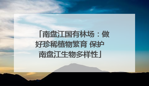 南盘江国有林场：做好珍稀植物繁育 保护南盘江生物多样性