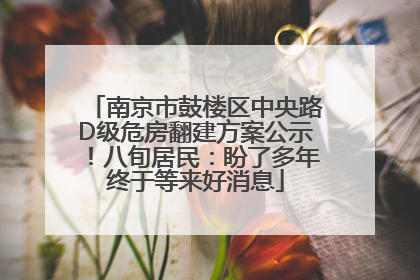 南京市鼓楼区中央路D级危房翻建方案公示！八旬居民：盼了多年终于等来好消息
