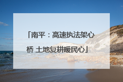 南平：高速执法架心桥 土地复耕暖民心