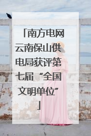 南方电网云南保山供电局获评第七届“全国文明单位”