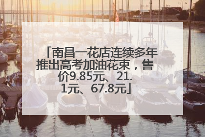 南昌一花店连续多年推出高考加油花束，售价9.85元、21.1元、67.8元