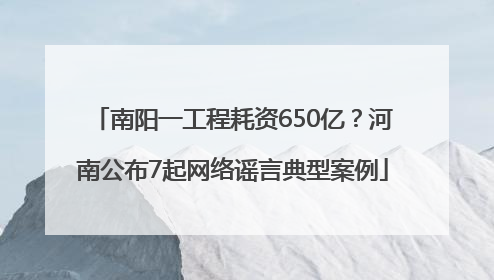 南阳一工程耗资650亿？河南公布7起网络谣言典型案例