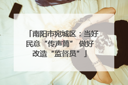 南阳市宛城区：当好民意“传声筒” 做好改造“监督员”