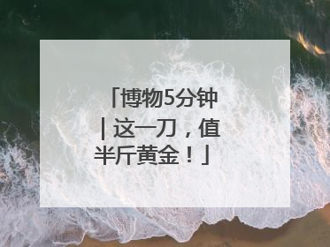 博物5分钟｜这一刀，值半斤黄金！