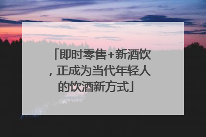 即时零售+新酒饮，正成为当代年轻人的饮酒新方式
