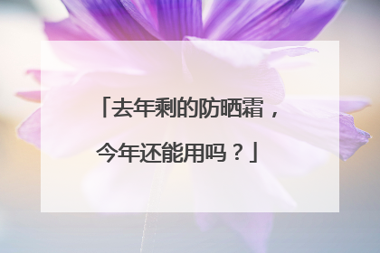去年剩的防晒霜，今年还能用吗？
