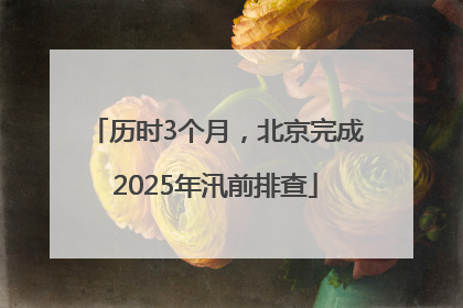 历时3个月，北京完成2025年汛前排查