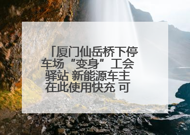 厦门仙岳桥下停车场“变身”工会驿站 新能源车主在此使用快充 可免费停车2小时