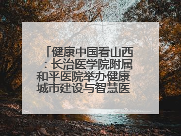健康中国看山西：长治医学院附属和平医院举办健康城市建设与智慧医院临床研究能力提升交流会