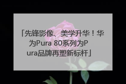 先锋影像、美学升华！华为Pura 80系列为Pura品牌再塑新标杆