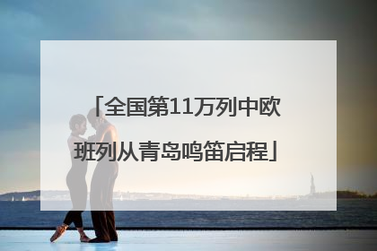 全国第11万列中欧班列从青岛鸣笛启程