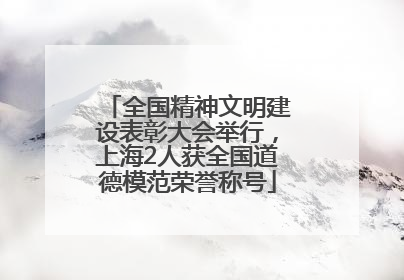 全国精神文明建设表彰大会举行，上海2人获全国道德模范荣誉称号