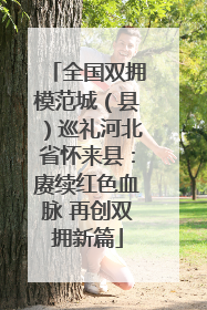 全国双拥模范城（县）巡礼河北省怀来县：赓续红色血脉 再创双拥新篇