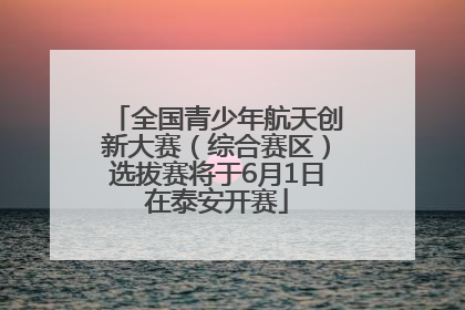 全国青少年航天创新大赛（综合赛区）选拔赛将于6月1日在泰安开赛