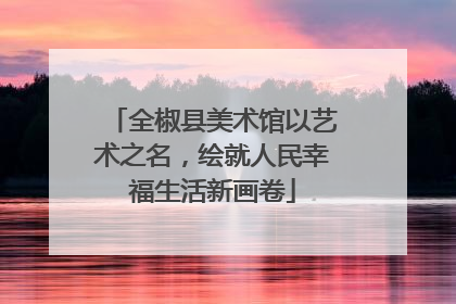 全椒县美术馆以艺术之名，绘就人民幸福生活新画卷