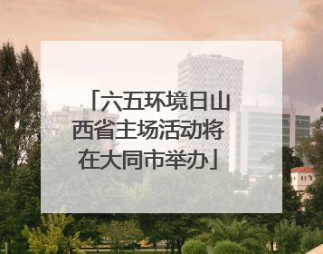 六五环境日山西省主场活动将在大同市举办