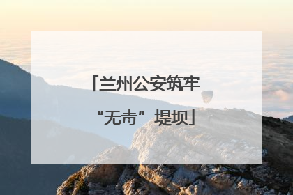兰州公安筑牢“无毒”堤坝