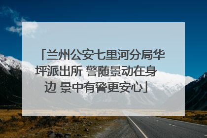 兰州公安七里河分局华坪派出所 警随景动在身边 景中有警更安心