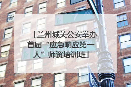 兰州城关公安举办首届“应急响应第一人”师资培训班