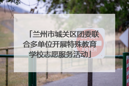 兰州市城关区团委联合多单位开展特殊教育学校志愿服务活动