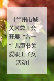 兰州市城关区总工会开展“六一”儿童节关爱职工子女活动