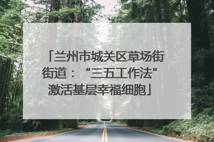 兰州市城关区草场街街道：“三五工作法”激活基层幸福细胞