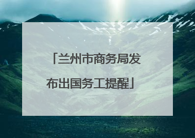 兰州市商务局发布出国务工提醒