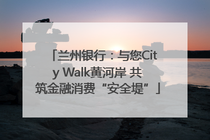 兰州银行：与您City Walk黄河岸 共筑金融消费“安全堤”