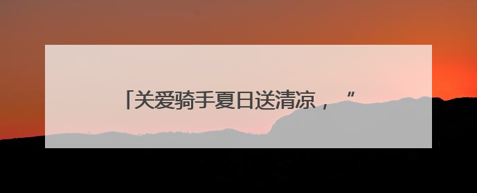 关爱骑手夏日送清凉，“冰饮福利车”开到青岛啦