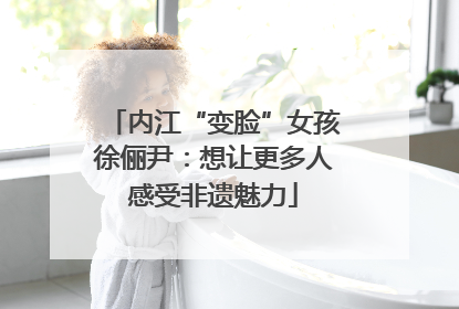 内江“变脸”女孩徐俪尹：想让更多人感受非遗魅力