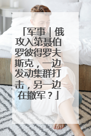 军事｜俄攻入第聂伯罗彼得罗夫斯克，一边发动集群打击，另一边在撤军？
