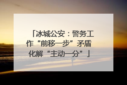 冰城公安：警务工作“前移一步”矛盾化解“主动一分”